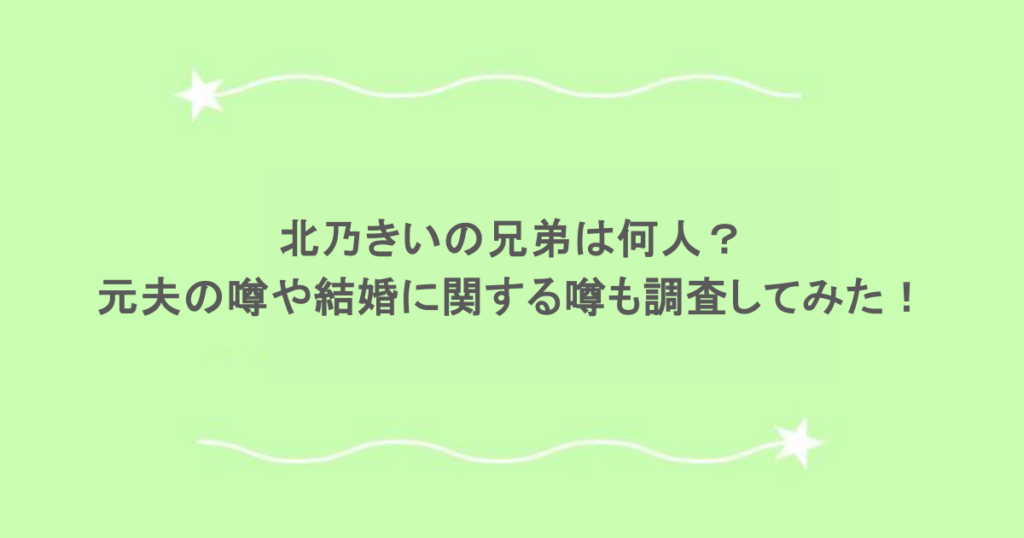 北乃きいの兄弟は何人？元夫の噂や結婚に関する噂も調査してみた！