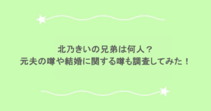 北乃きいの兄弟は何人？元夫の噂や結婚に関する噂も調査してみた！