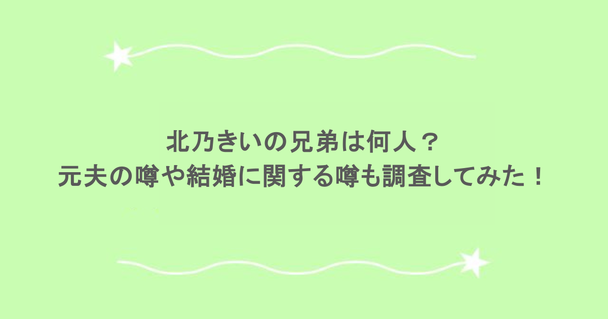 北乃きいの兄弟は何人？元夫の噂や結婚に関する噂も調査してみた！