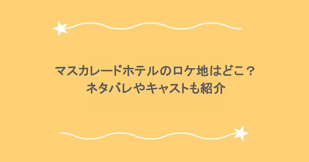 マスカレードホテルのロケ地はどこ？ ネタバレやキャストも紹介