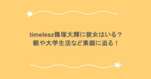 timelesz篠塚大輝に彼女はいる？ 親や大学生活など素顔に迫る！