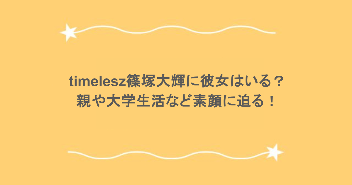 timelesz篠塚大輝に彼女はいる？ 親や大学生活など素顔に迫る！