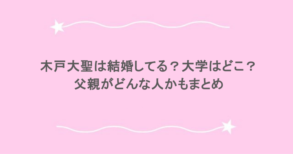 木戸大聖は結婚してる？大学はどこ？父親がどんな人かもまとめ