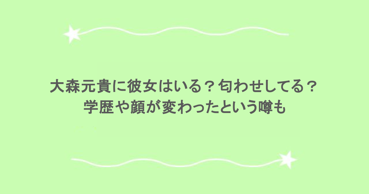 大森元貴に彼女はいる？匂わせしてる？学歴や顔が変わったという噂も